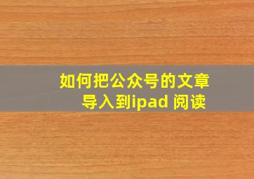 如何把公众号的文章导入到ipad 阅读